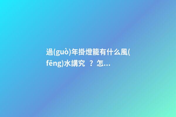 過(guò)年掛燈籠有什么風(fēng)水講究？怎么樣才能招致好運(yùn)